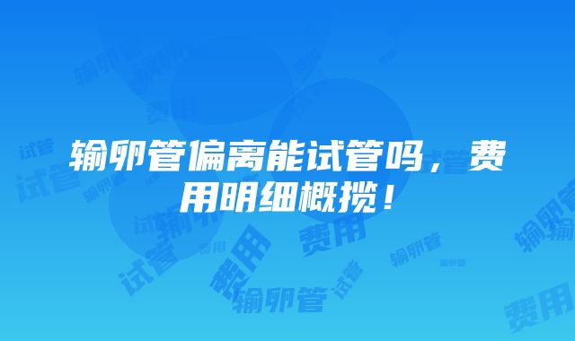 输卵管偏离能试管吗，费用明细概揽！