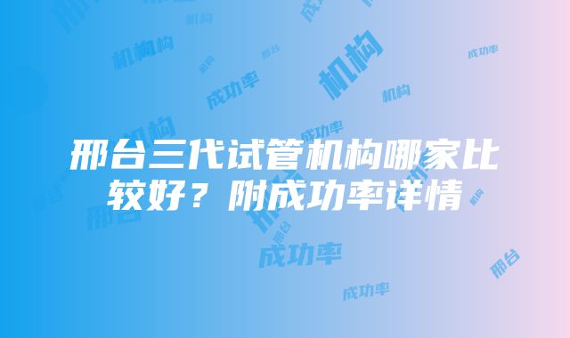 邢台三代试管机构哪家比较好？附成功率详情