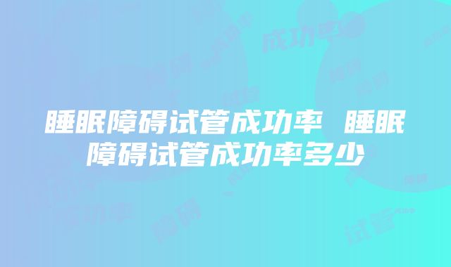 睡眠障碍试管成功率 睡眠障碍试管成功率多少