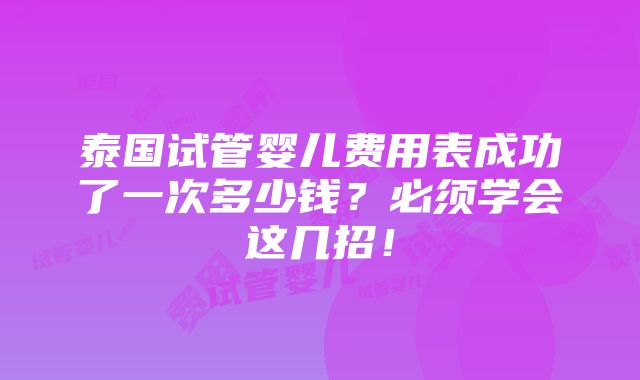 泰国试管婴儿费用表成功了一次多少钱？必须学会这几招！