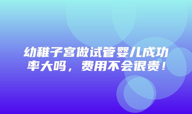 幼稚子宫做试管婴儿成功率大吗，费用不会很贵！