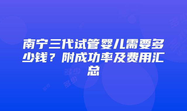 南宁三代试管婴儿需要多少钱？附成功率及费用汇总