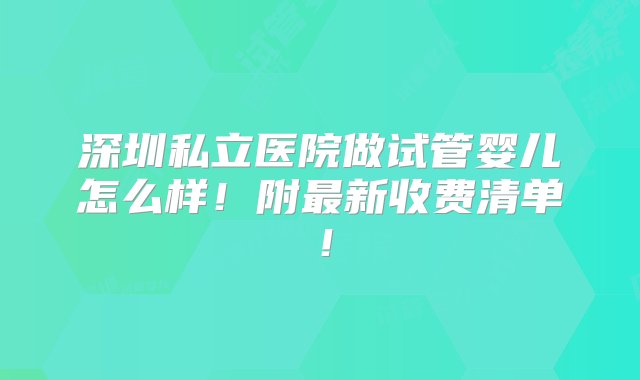 深圳私立医院做试管婴儿怎么样！附最新收费清单！