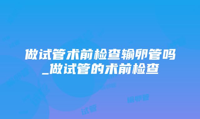 做试管术前检查输卵管吗_做试管的术前检查