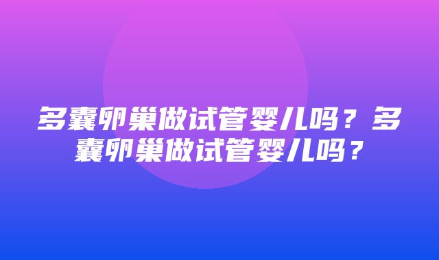 多囊卵巢做试管婴儿吗？多囊卵巢做试管婴儿吗？