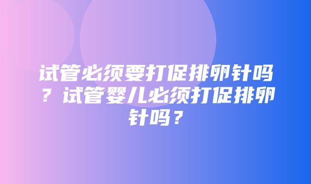 试管必须要打促排卵针吗？试管婴儿必须打促排卵针吗？