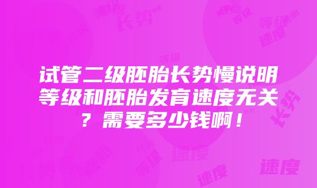 试管二级胚胎长势慢说明等级和胚胎发育速度无关？需要多少钱啊！