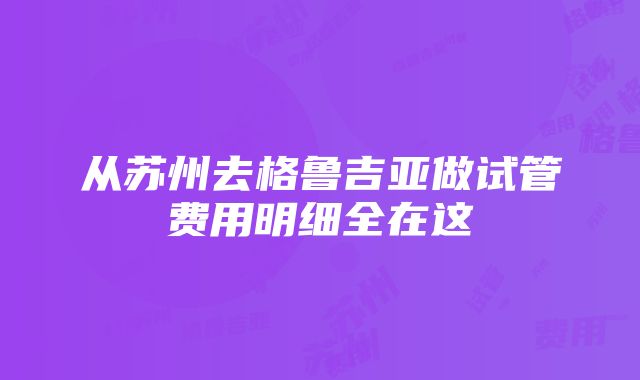 从苏州去格鲁吉亚做试管费用明细全在这