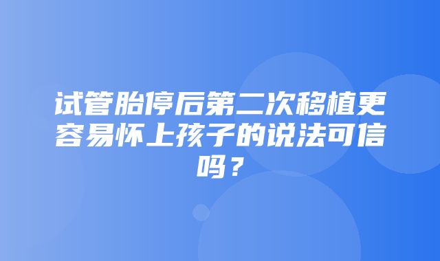 试管胎停后第二次移植更容易怀上孩子的说法可信吗？