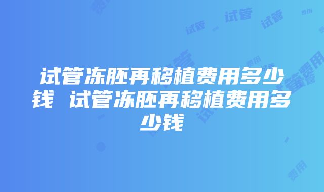 试管冻胚再移植费用多少钱 试管冻胚再移植费用多少钱