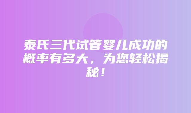 泰氏三代试管婴儿成功的概率有多大，为您轻松揭秘！