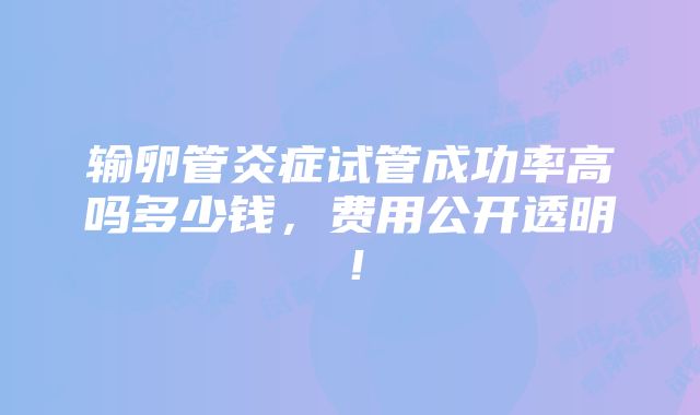 输卵管炎症试管成功率高吗多少钱，费用公开透明！