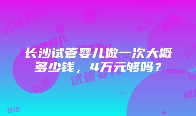 长沙试管婴儿做一次大概多少钱，4万元够吗？