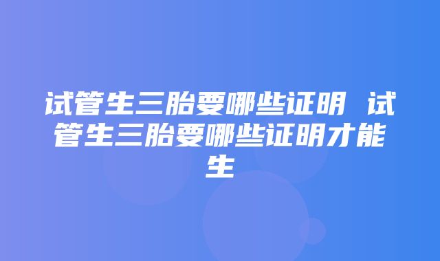 试管生三胎要哪些证明 试管生三胎要哪些证明才能生