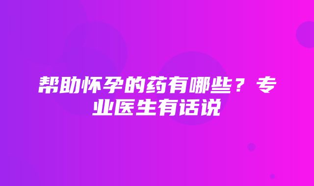 帮助怀孕的药有哪些？专业医生有话说