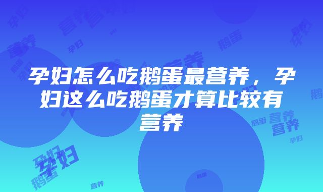 孕妇怎么吃鹅蛋最营养，孕妇这么吃鹅蛋才算比较有营养