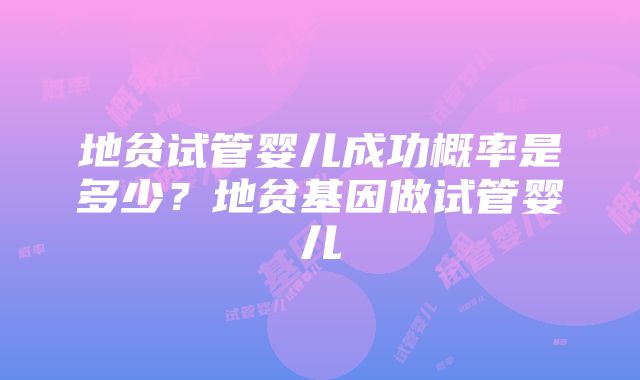 地贫试管婴儿成功概率是多少？地贫基因做试管婴儿