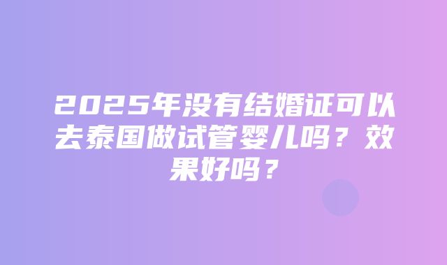 2025年没有结婚证可以去泰国做试管婴儿吗？效果好吗？