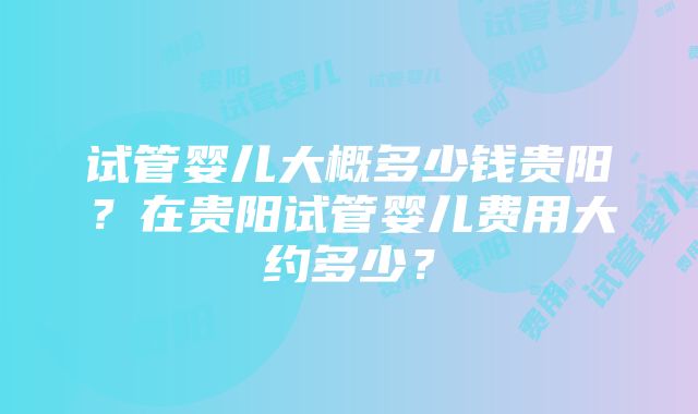 试管婴儿大概多少钱贵阳？在贵阳试管婴儿费用大约多少？