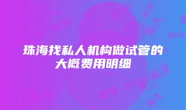 珠海找私人机构做试管的大概费用明细