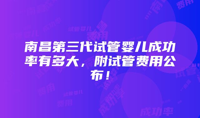 南昌第三代试管婴儿成功率有多大，附试管费用公布！