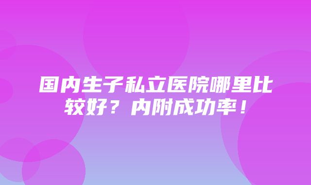 国内生子私立医院哪里比较好？内附成功率！