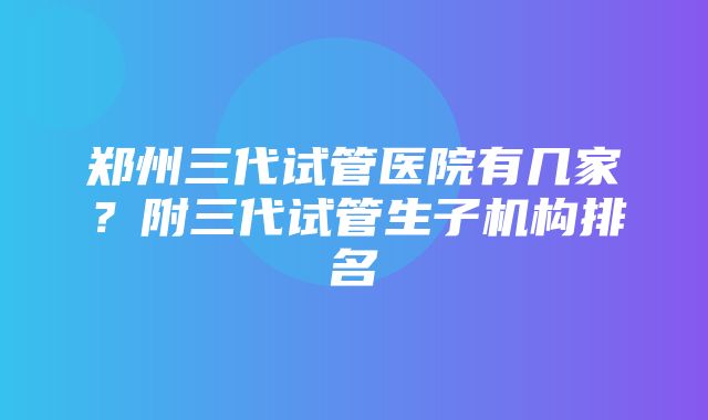 郑州三代试管医院有几家？附三代试管生子机构排名