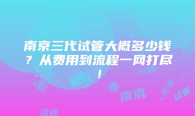 南京三代试管大概多少钱？从费用到流程一网打尽！