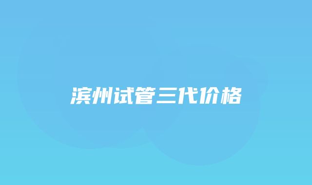 滨州试管三代价格