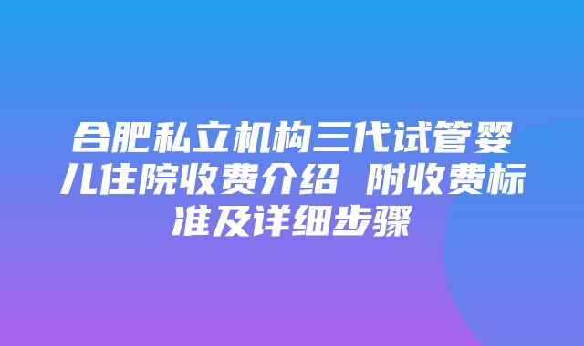 合肥私立机构三代试管婴儿住院收费介绍 附收费标准及详细步骤