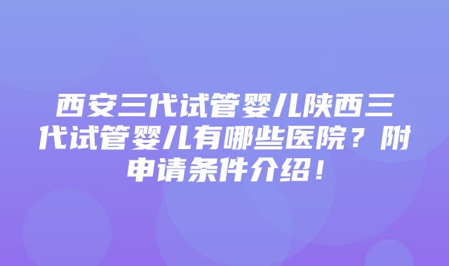 西安三代试管婴儿陕西三代试管婴儿有哪些医院？附申请条件介绍！