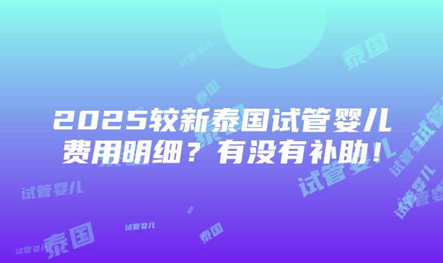 2025较新泰国试管婴儿费用明细？有没有补助！