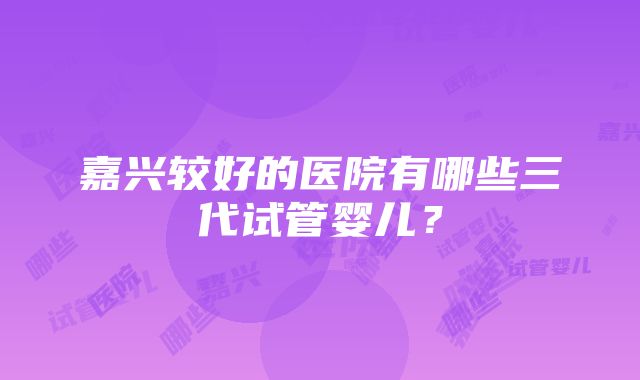 嘉兴较好的医院有哪些三代试管婴儿？