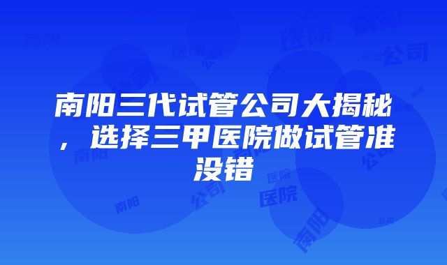 南阳三代试管公司大揭秘，选择三甲医院做试管准没错