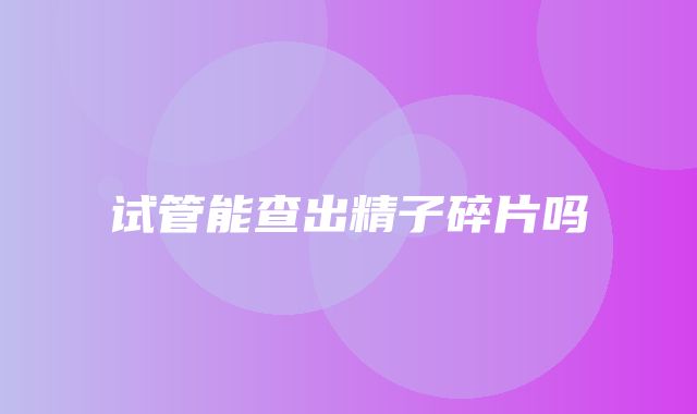 试管能查出精子碎片吗