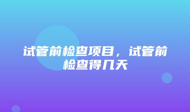 试管前检查项目，试管前检查得几天