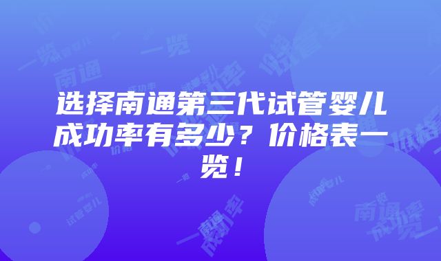 选择南通第三代试管婴儿成功率有多少？价格表一览！