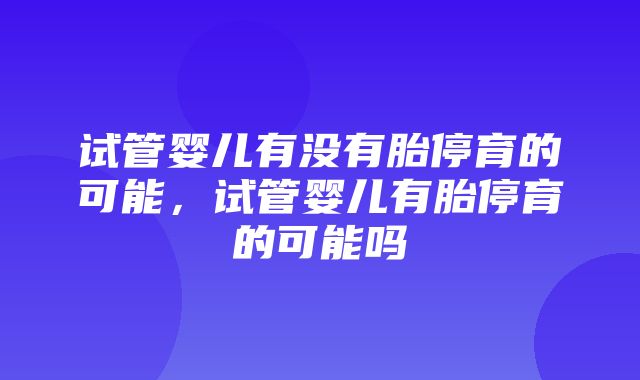 试管婴儿有没有胎停育的可能，试管婴儿有胎停育的可能吗