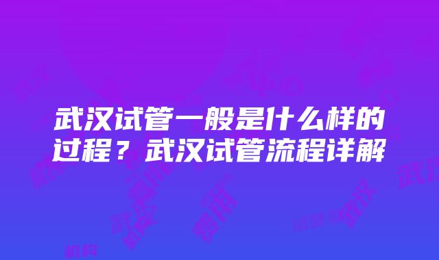 武汉试管一般是什么样的过程？武汉试管流程详解