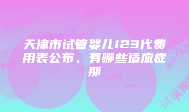 天津市试管婴儿123代费用表公布，有哪些适应症那