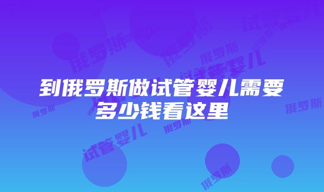 到俄罗斯做试管婴儿需要多少钱看这里