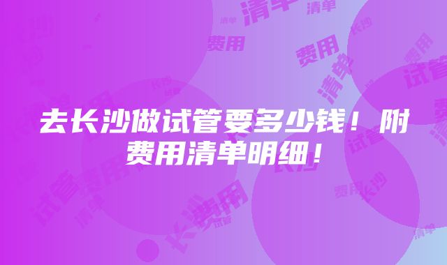 去长沙做试管要多少钱！附费用清单明细！