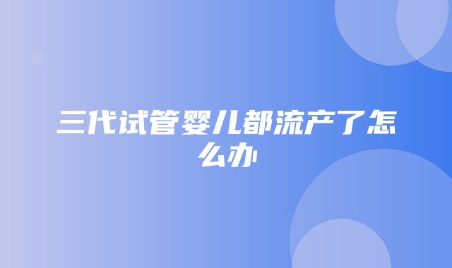 三代试管婴儿都流产了怎么办