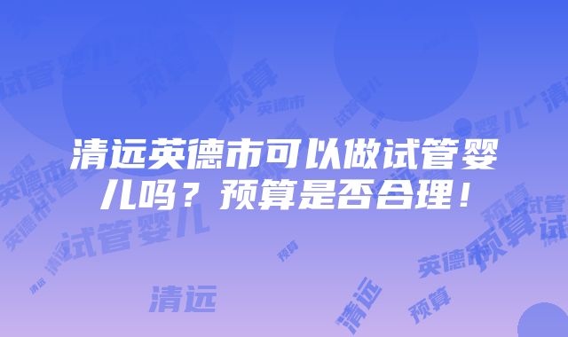 清远英德市可以做试管婴儿吗？预算是否合理！