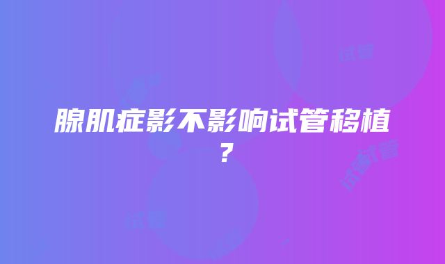 腺肌症影不影响试管移植？