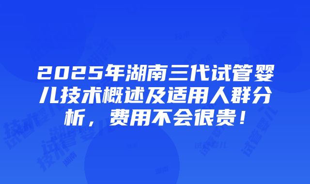 2025年湖南三代试管婴儿技术概述及适用人群分析，费用不会很贵！