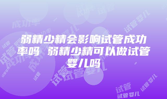 弱精少精会影响试管成功率吗 弱精少精可以做试管婴儿吗