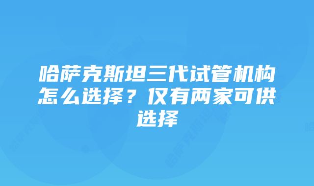 哈萨克斯坦三代试管机构怎么选择？仅有两家可供选择