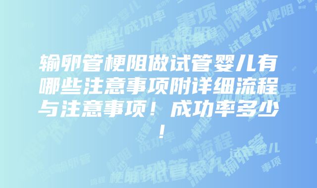 输卵管梗阻做试管婴儿有哪些注意事项附详细流程与注意事项！成功率多少！