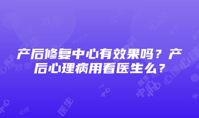 产后修复中心有效果吗？产后心理病用看医生么？